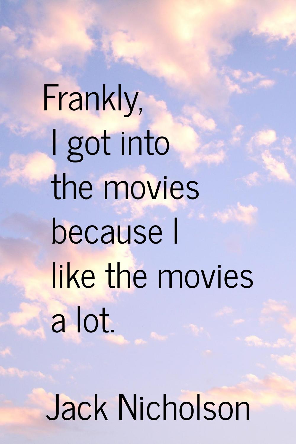 Frankly, I got into the movies because I like the movies a lot.
