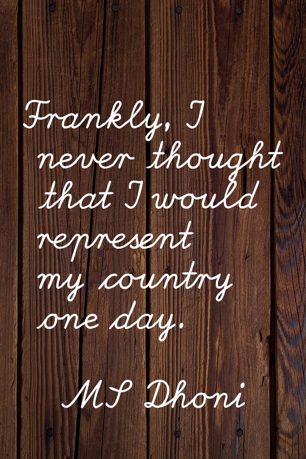 Frankly, I never thought that I would represent my country one day.