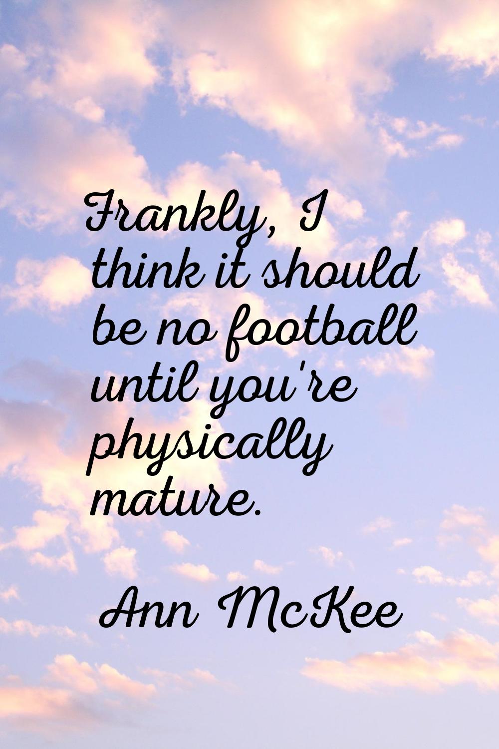 Frankly, I think it should be no football until you're physically mature.