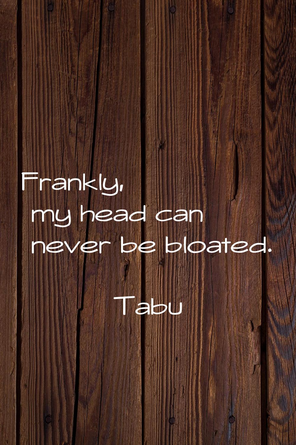 Frankly, my head can never be bloated.
