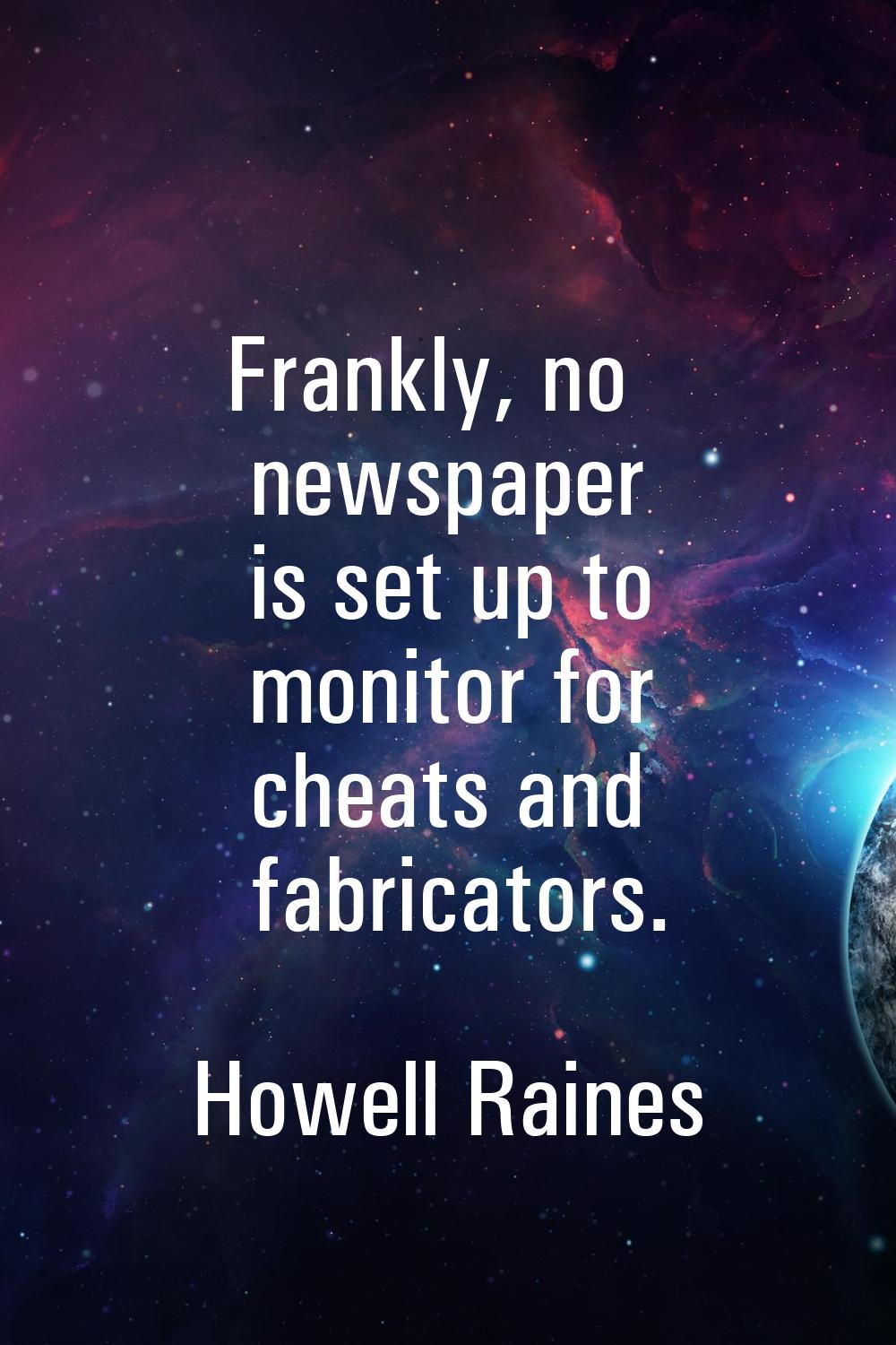 Frankly, no newspaper is set up to monitor for cheats and fabricators.