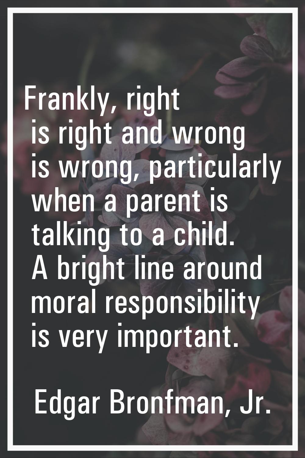 Frankly, right is right and wrong is wrong, particularly when a parent is talking to a child. A bri
