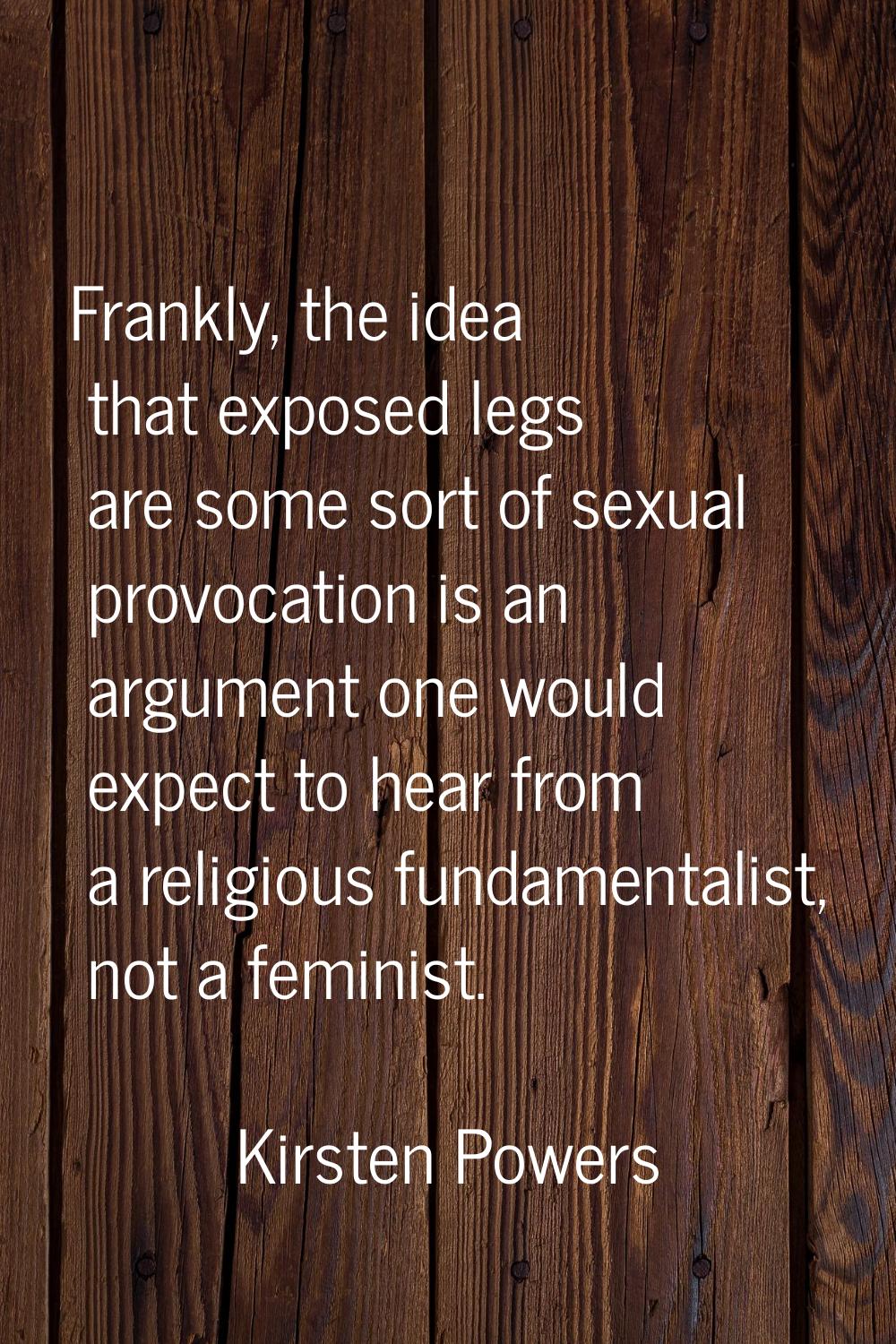 Frankly, the idea that exposed legs are some sort of sexual provocation is an argument one would ex