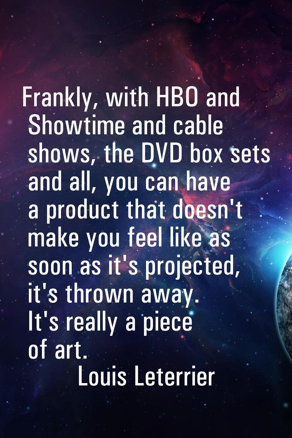 Frankly, with HBO and Showtime and cable shows, the DVD box sets and all, you can have a product th