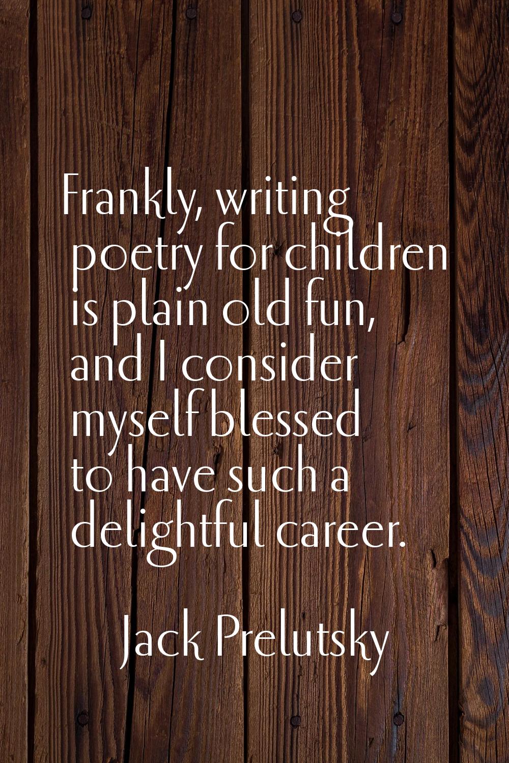 Frankly, writing poetry for children is plain old fun, and I consider myself blessed to have such a