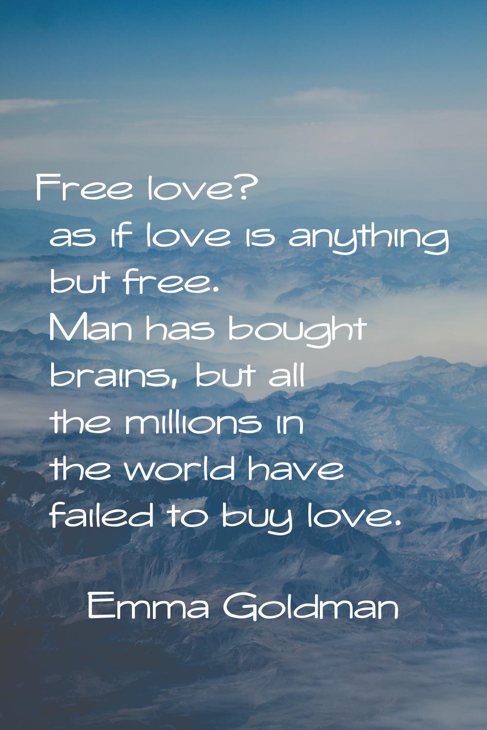 Free love? as if love is anything but free. Man has bought brains, but all the millions in the worl