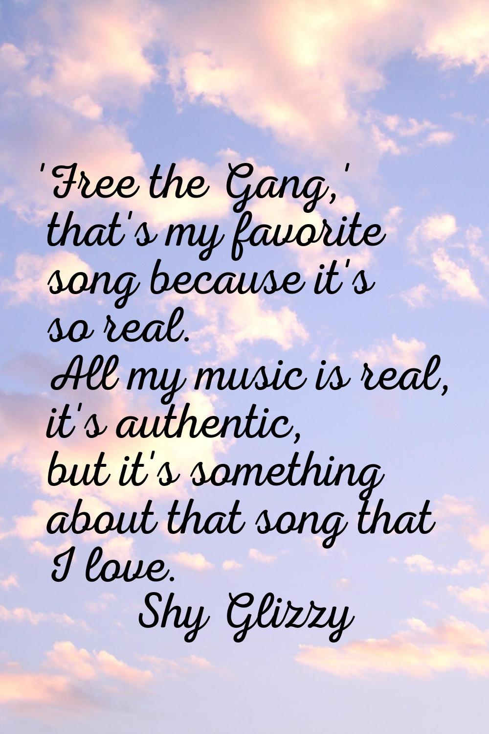 'Free the Gang,' that's my favorite song because it's so real. All my music is real, it's authentic