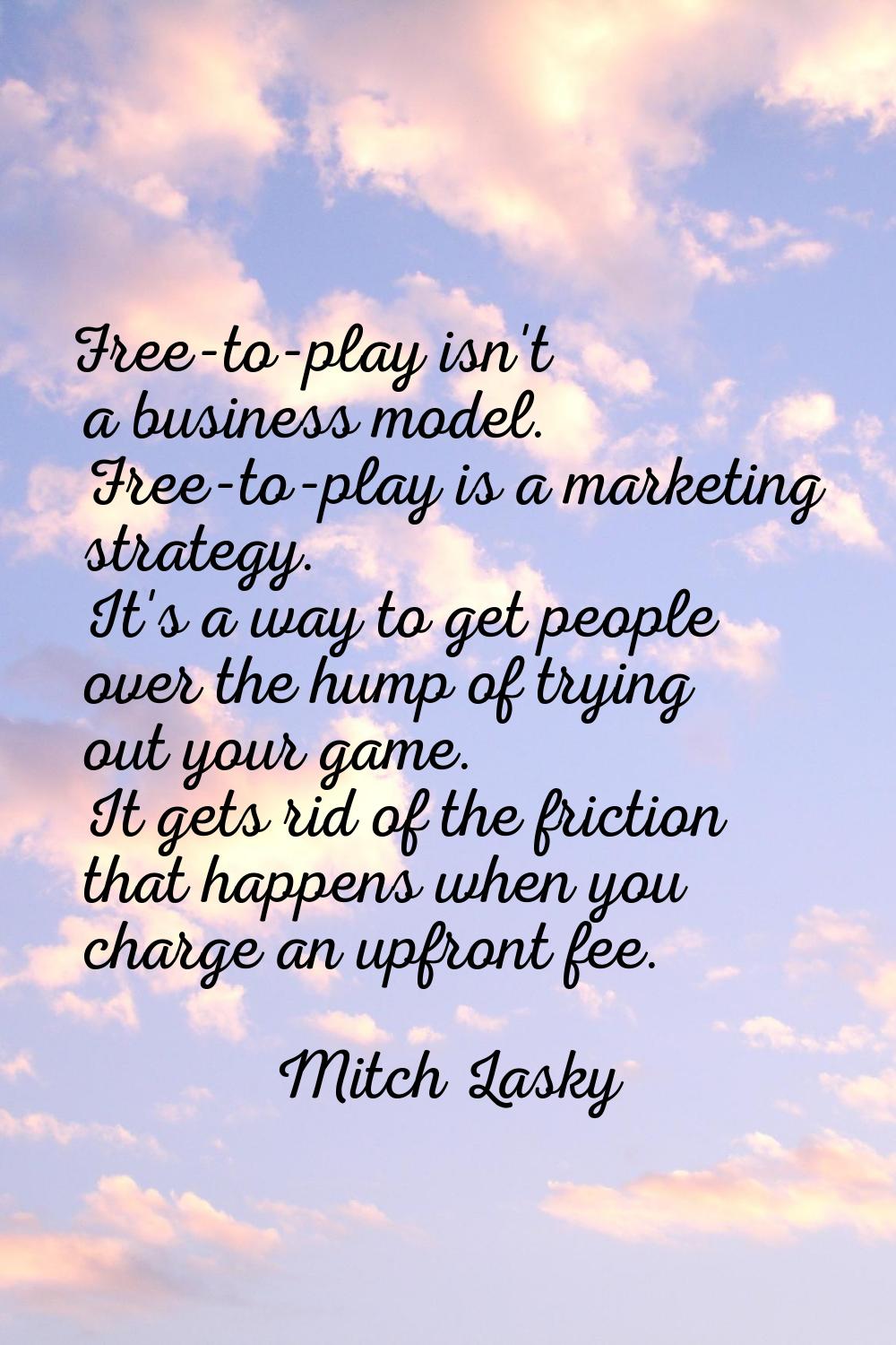 Free-to-play isn't a business model. Free-to-play is a marketing strategy. It's a way to get people