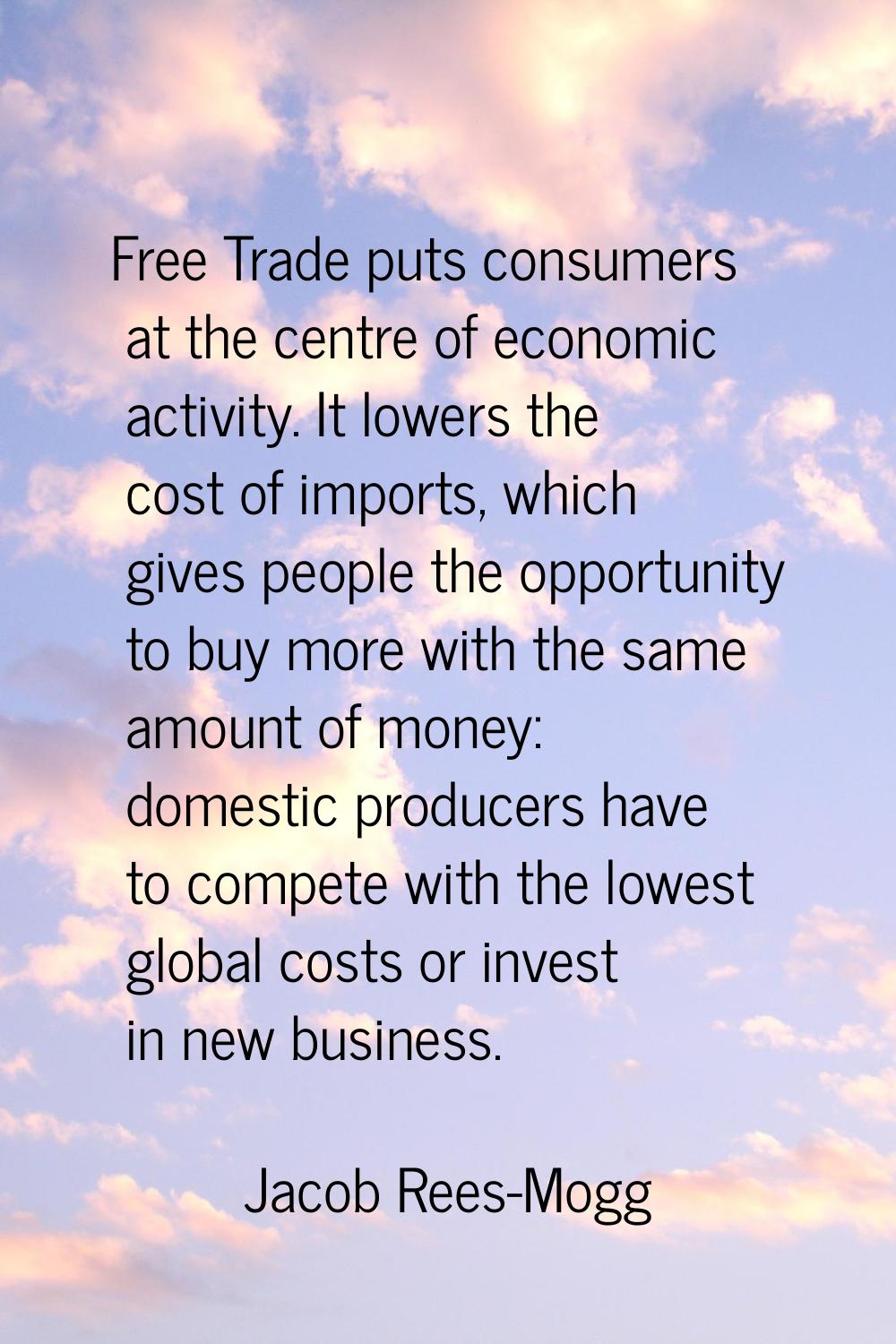 Free Trade puts consumers at the centre of economic activity. It lowers the cost of imports, which 