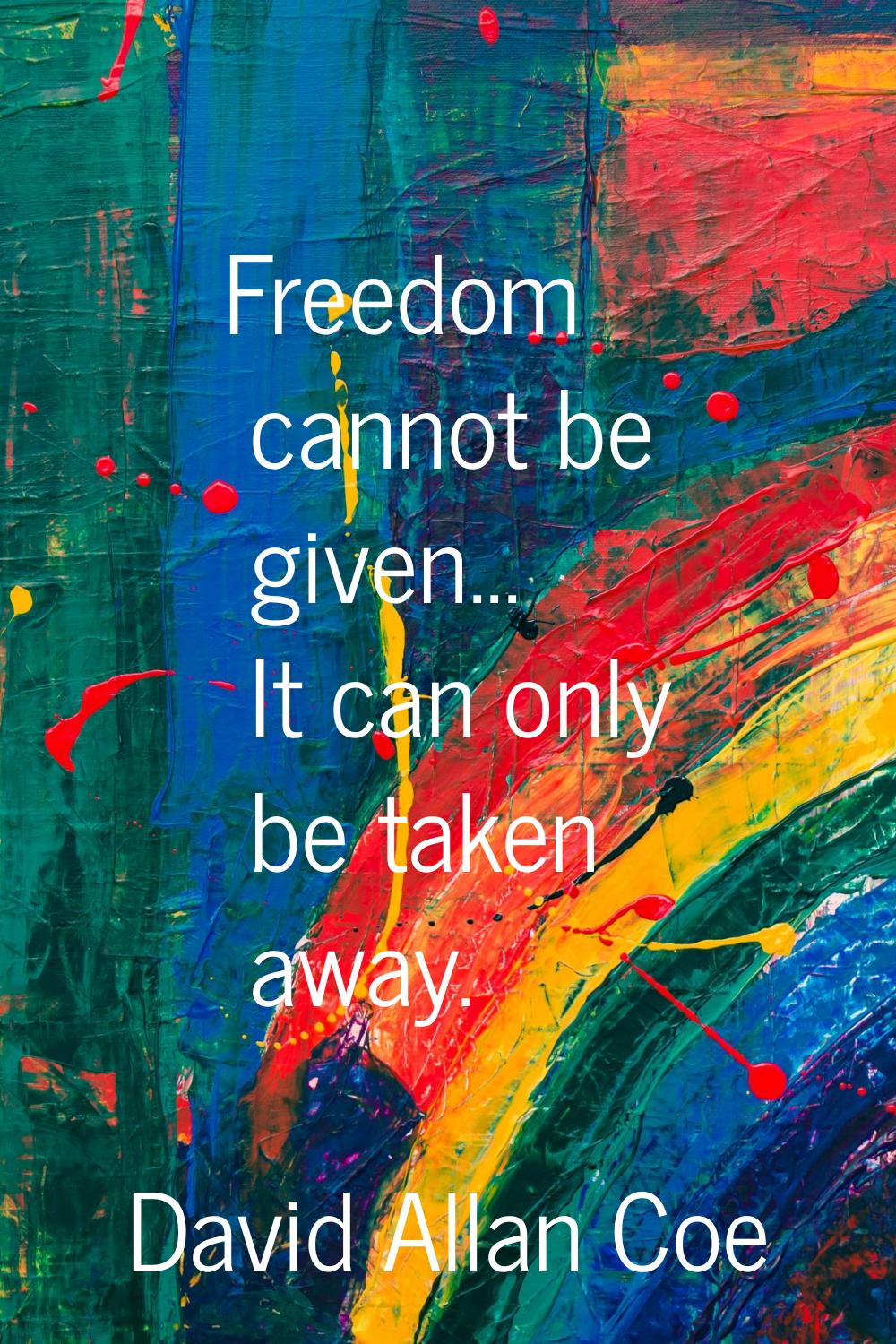 Freedom cannot be given... It can only be taken away.