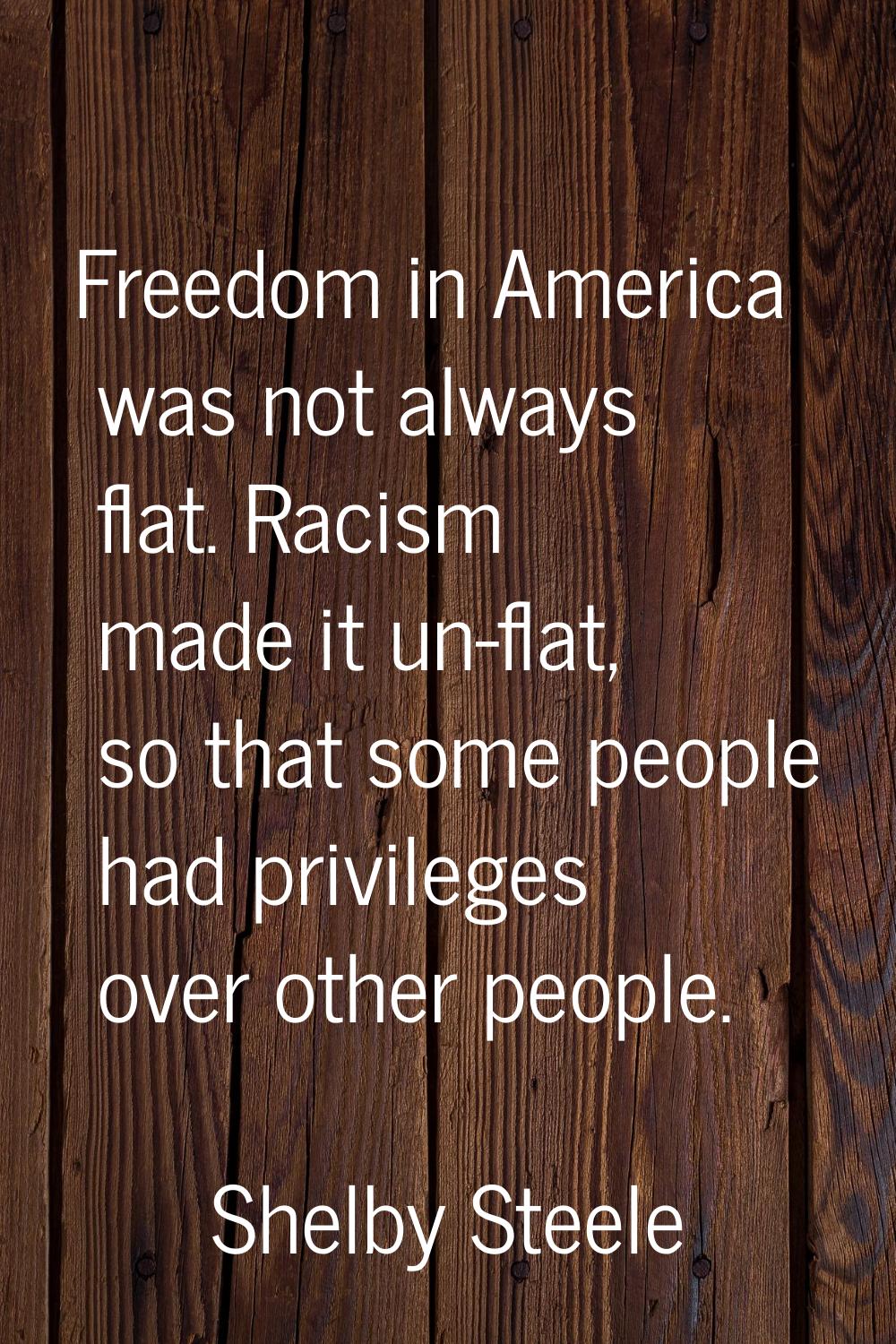 Freedom in America was not always flat. Racism made it un-flat, so that some people had privileges 