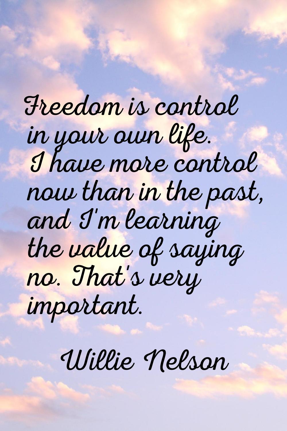 Freedom is control in your own life. I have more control now than in the past, and I'm learning the