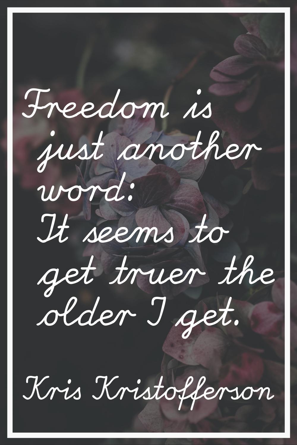 Freedom is just another word: It seems to get truer the older I get.