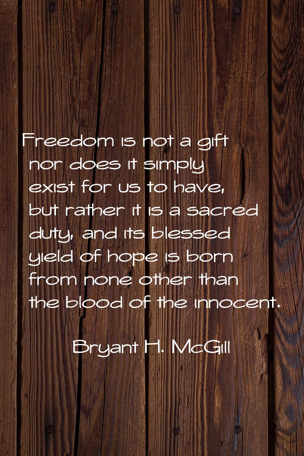 Freedom is not a gift nor does it simply exist for us to have, but rather it is a sacred duty, and 