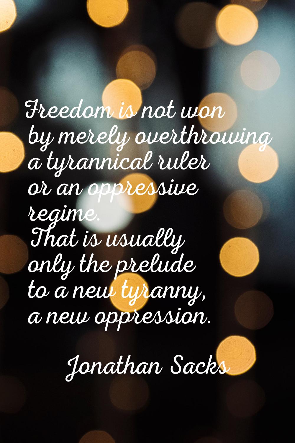 Freedom is not won by merely overthrowing a tyrannical ruler or an oppressive regime. That is usual