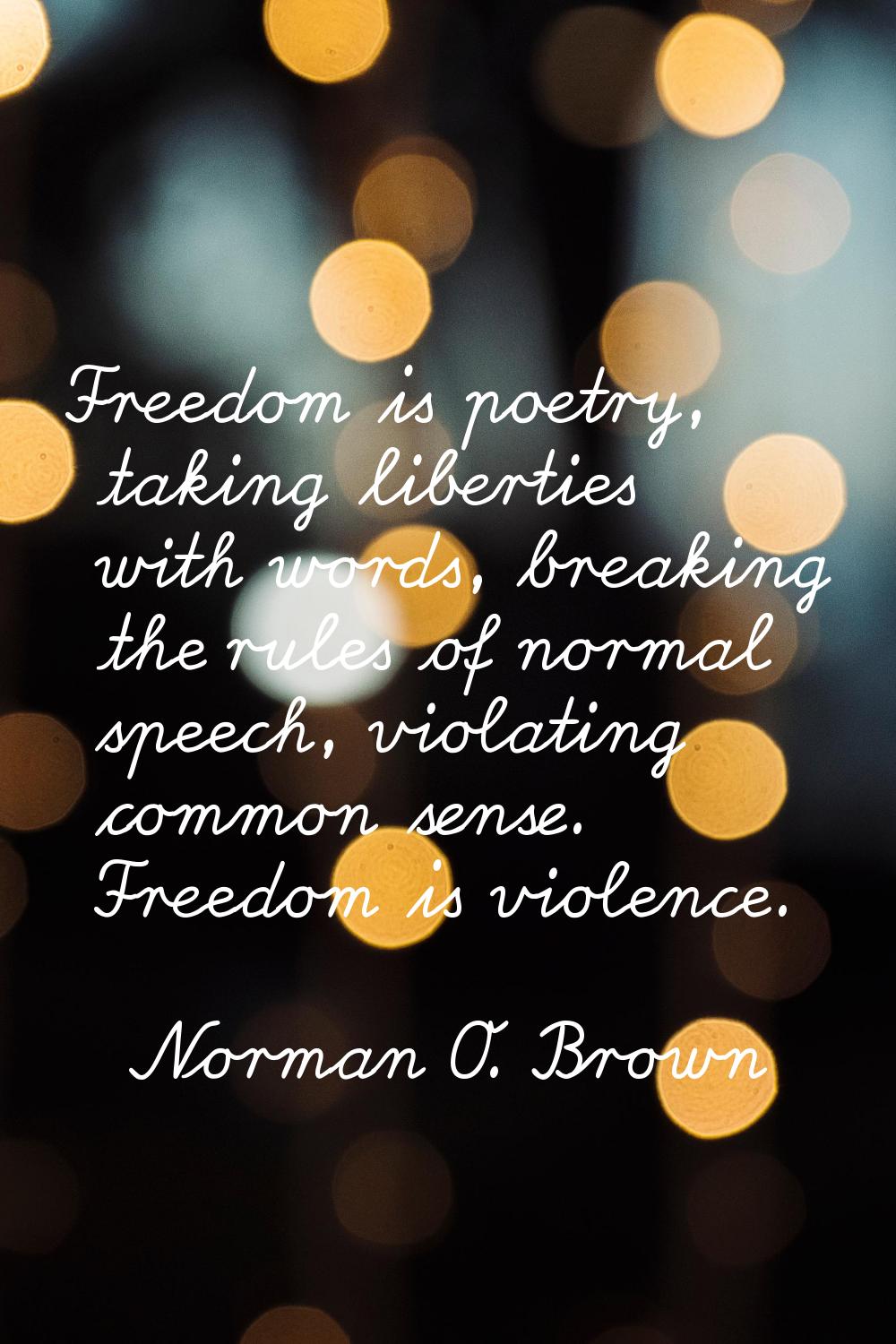 Freedom is poetry, taking liberties with words, breaking the rules of normal speech, violating comm