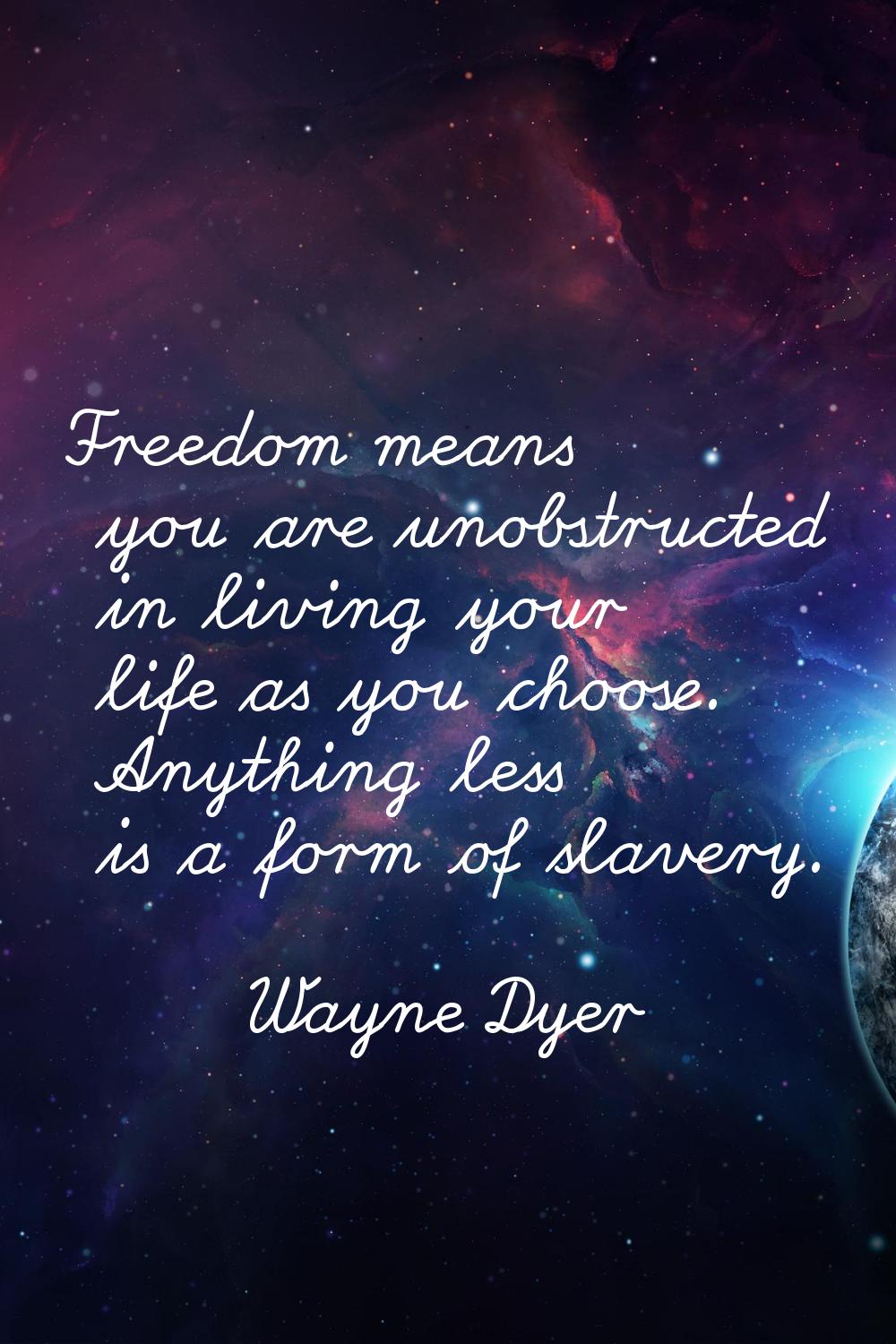 Freedom means you are unobstructed in living your life as you choose. Anything less is a form of sl
