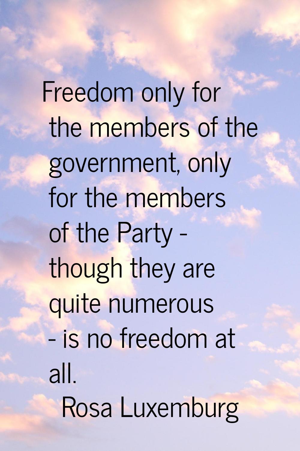 Freedom only for the members of the government, only for the members of the Party - though they are