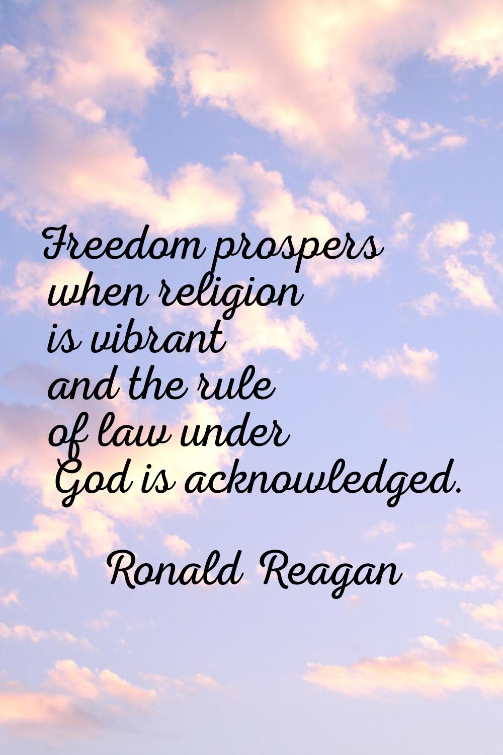 Freedom prospers when religion is vibrant and the rule of law under God is acknowledged.
