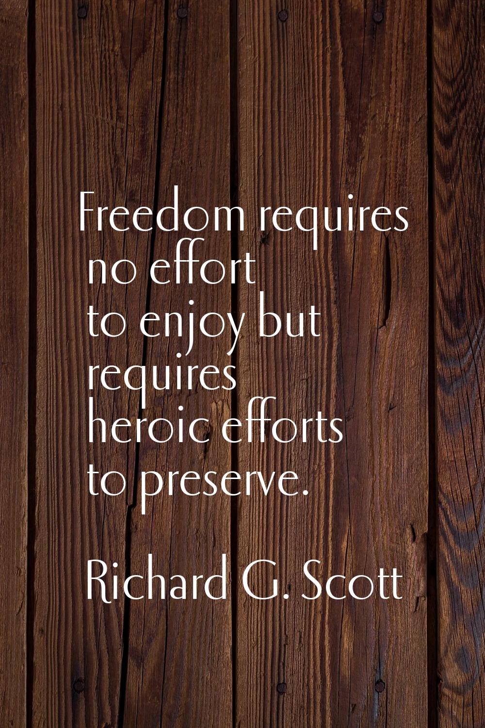 Freedom requires no effort to enjoy but requires heroic efforts to preserve.