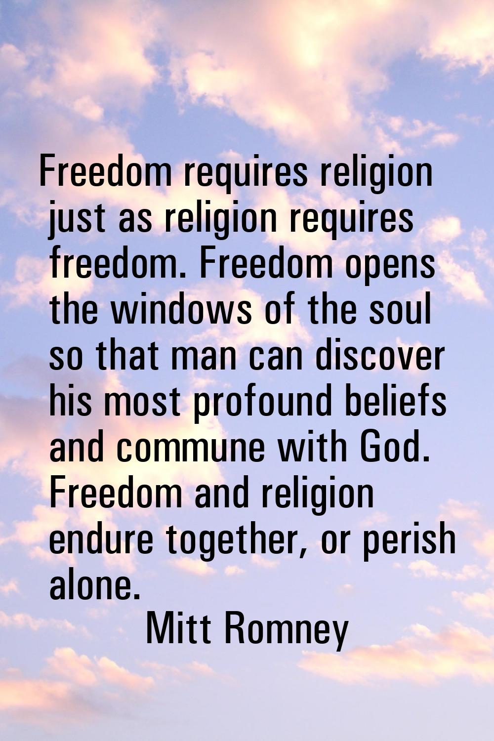 Freedom requires religion just as religion requires freedom. Freedom opens the windows of the soul 