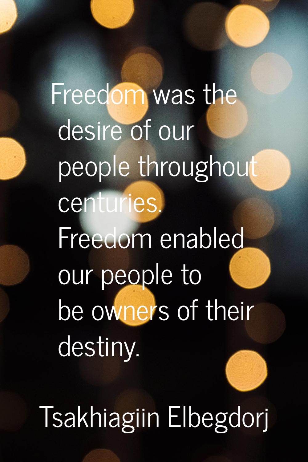 Freedom was the desire of our people throughout centuries. Freedom enabled our people to be owners 