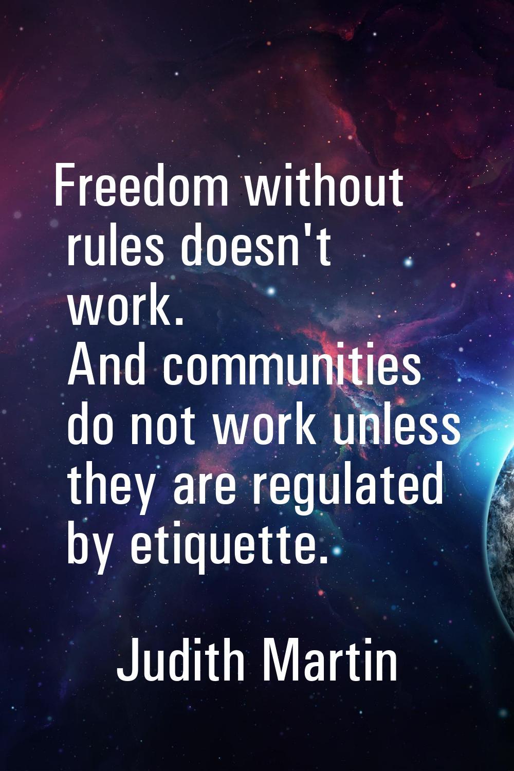 Freedom without rules doesn't work. And communities do not work unless they are regulated by etique