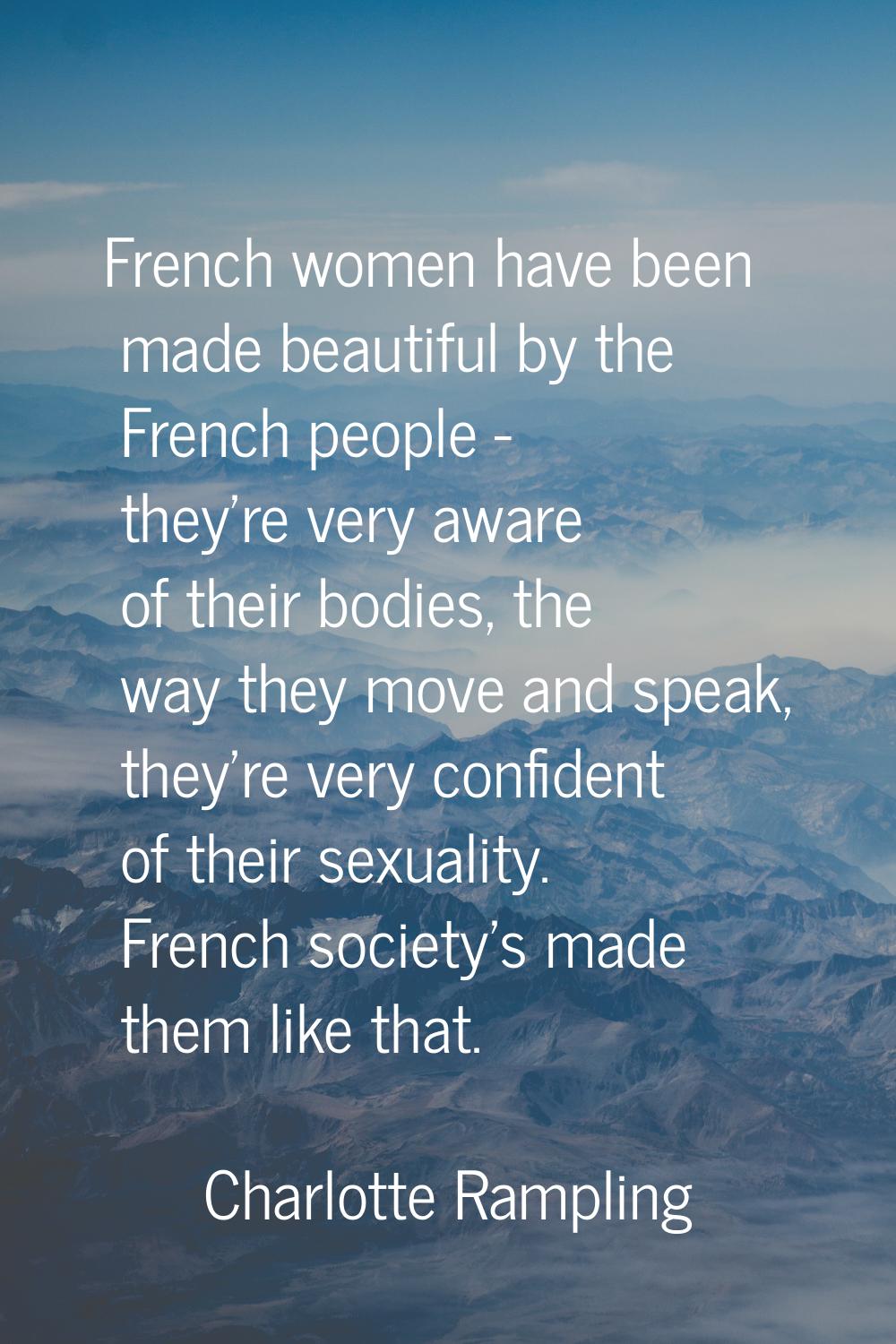French women have been made beautiful by the French people - they're very aware of their bodies, th