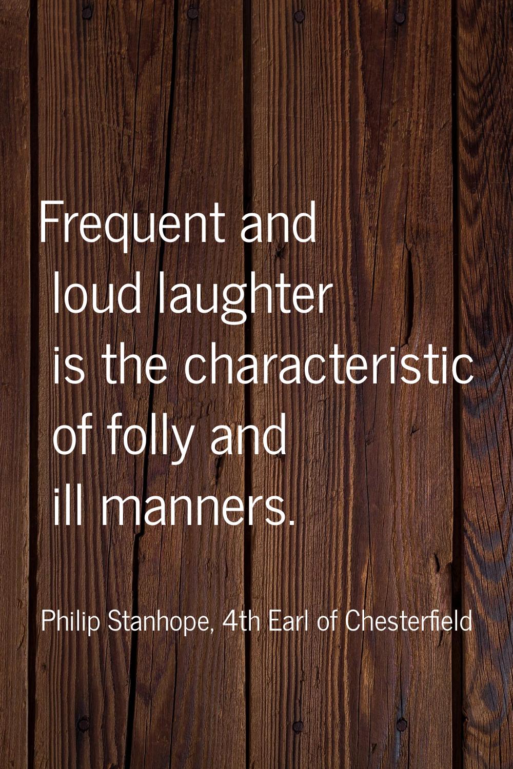 Frequent and loud laughter is the characteristic of folly and ill manners.