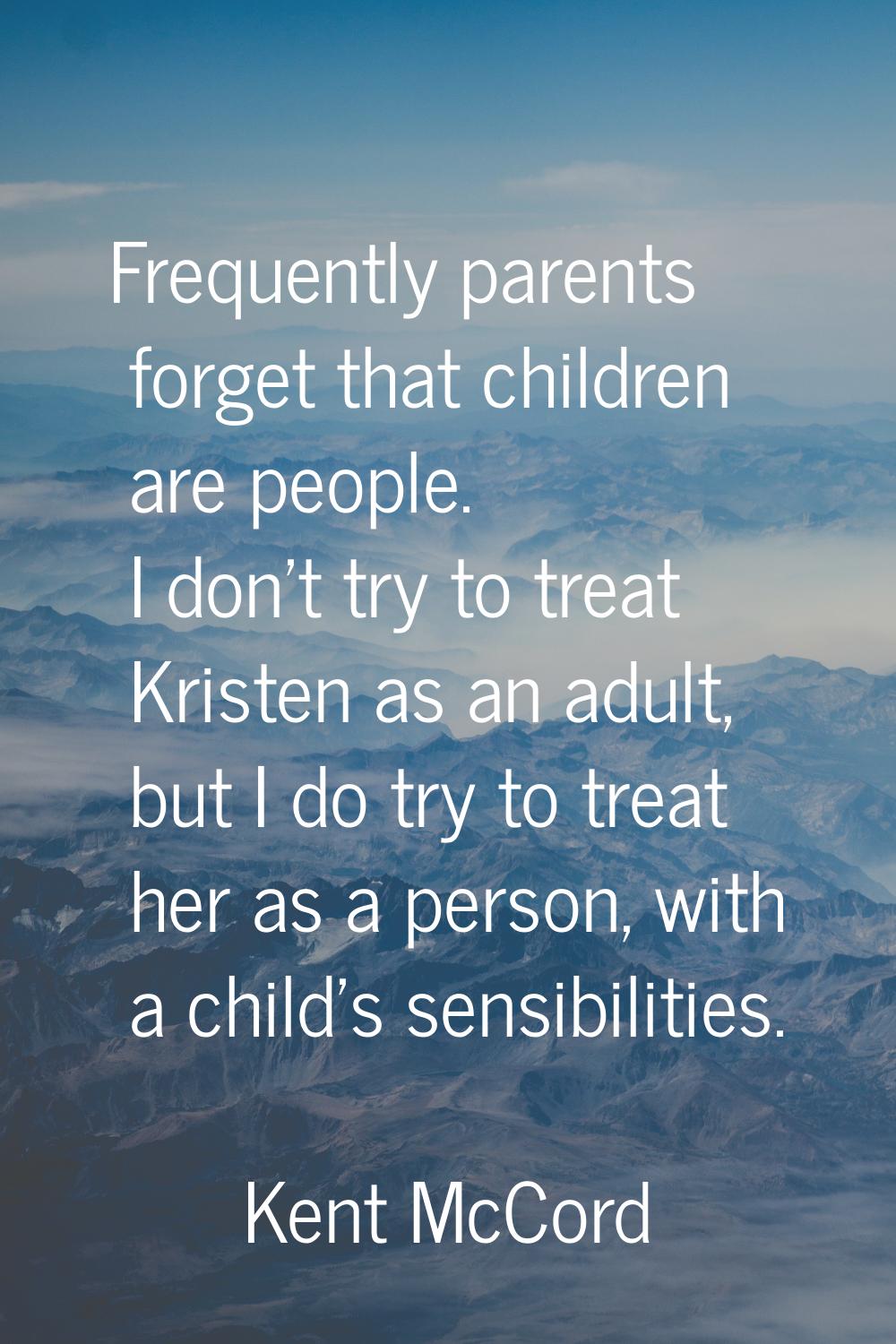 Frequently parents forget that children are people. I don't try to treat Kristen as an adult, but I