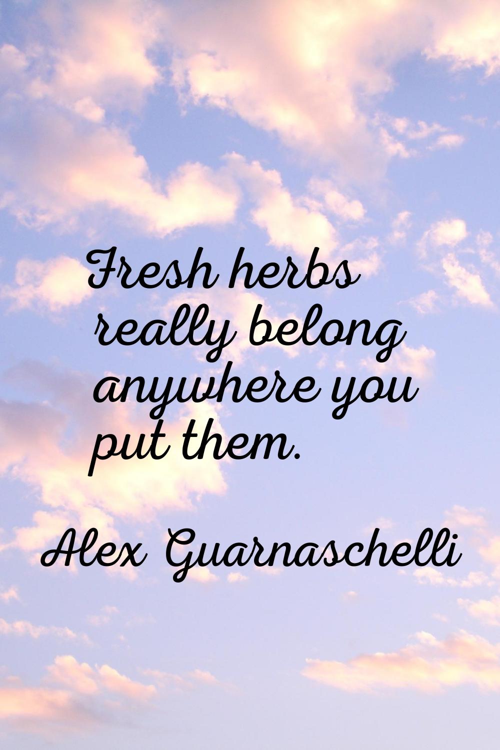 Fresh herbs really belong anywhere you put them.