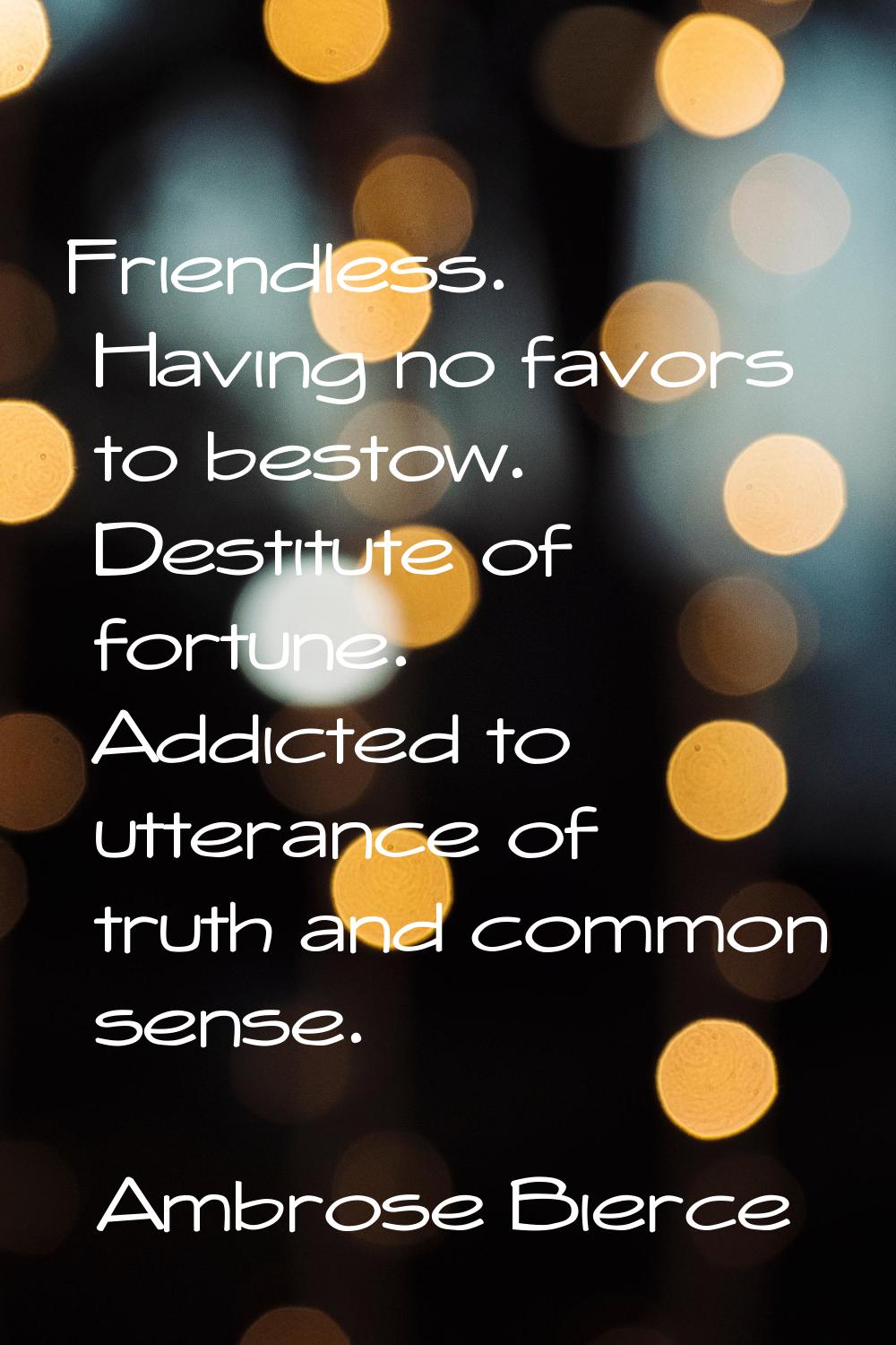 Friendless. Having no favors to bestow. Destitute of fortune. Addicted to utterance of truth and co