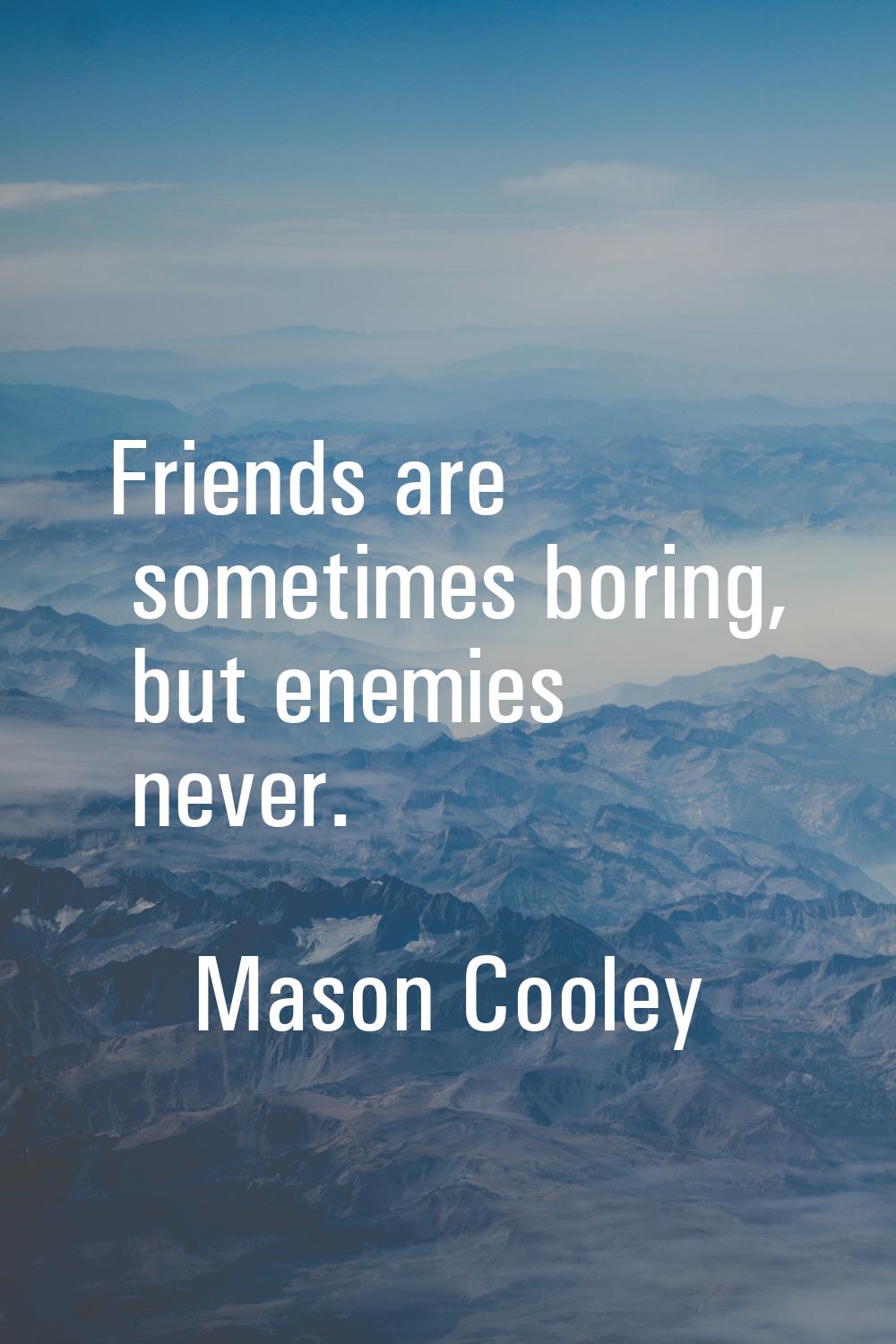 Friends are sometimes boring, but enemies never.