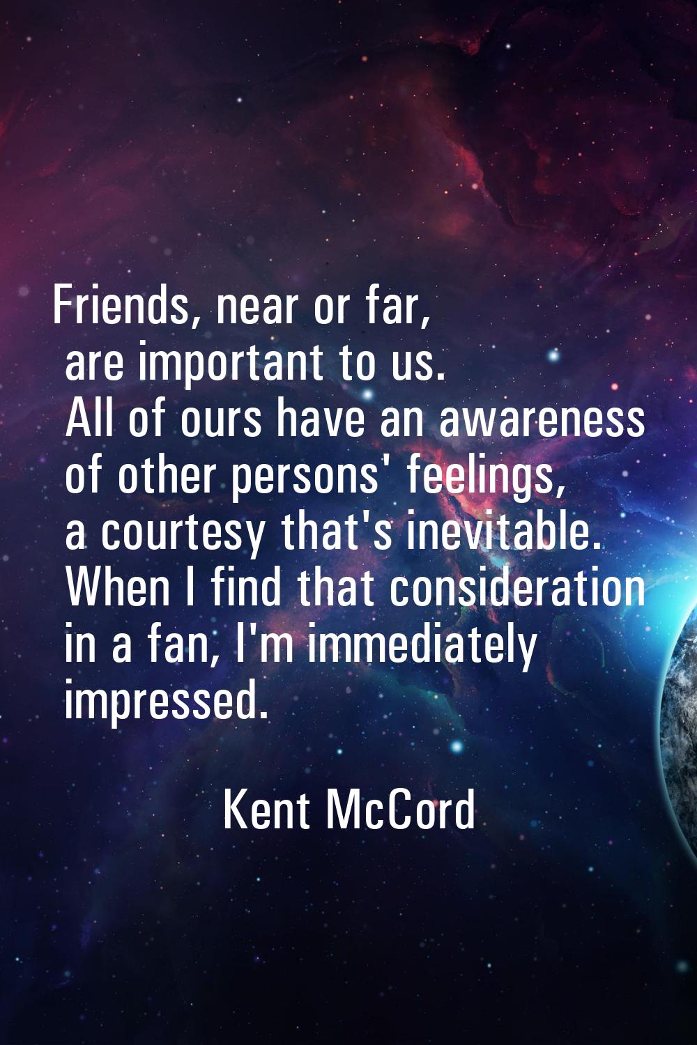 Friends, near or far, are important to us. All of ours have an awareness of other persons' feelings