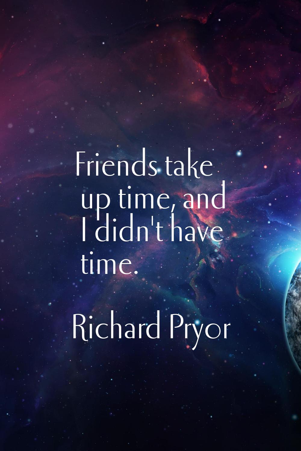 Friends take up time, and I didn't have time.