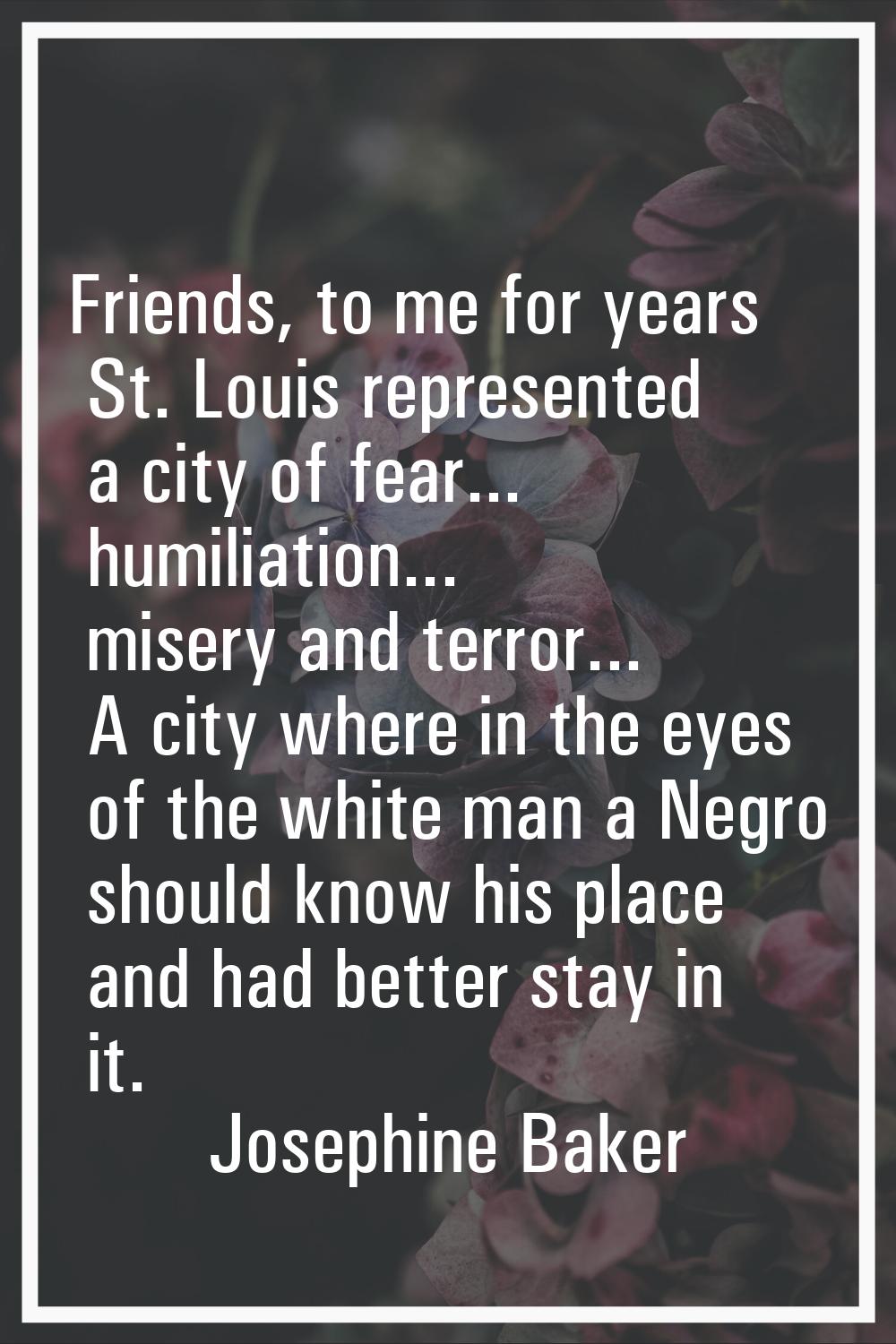 Friends, to me for years St. Louis represented a city of fear... humiliation... misery and terror..