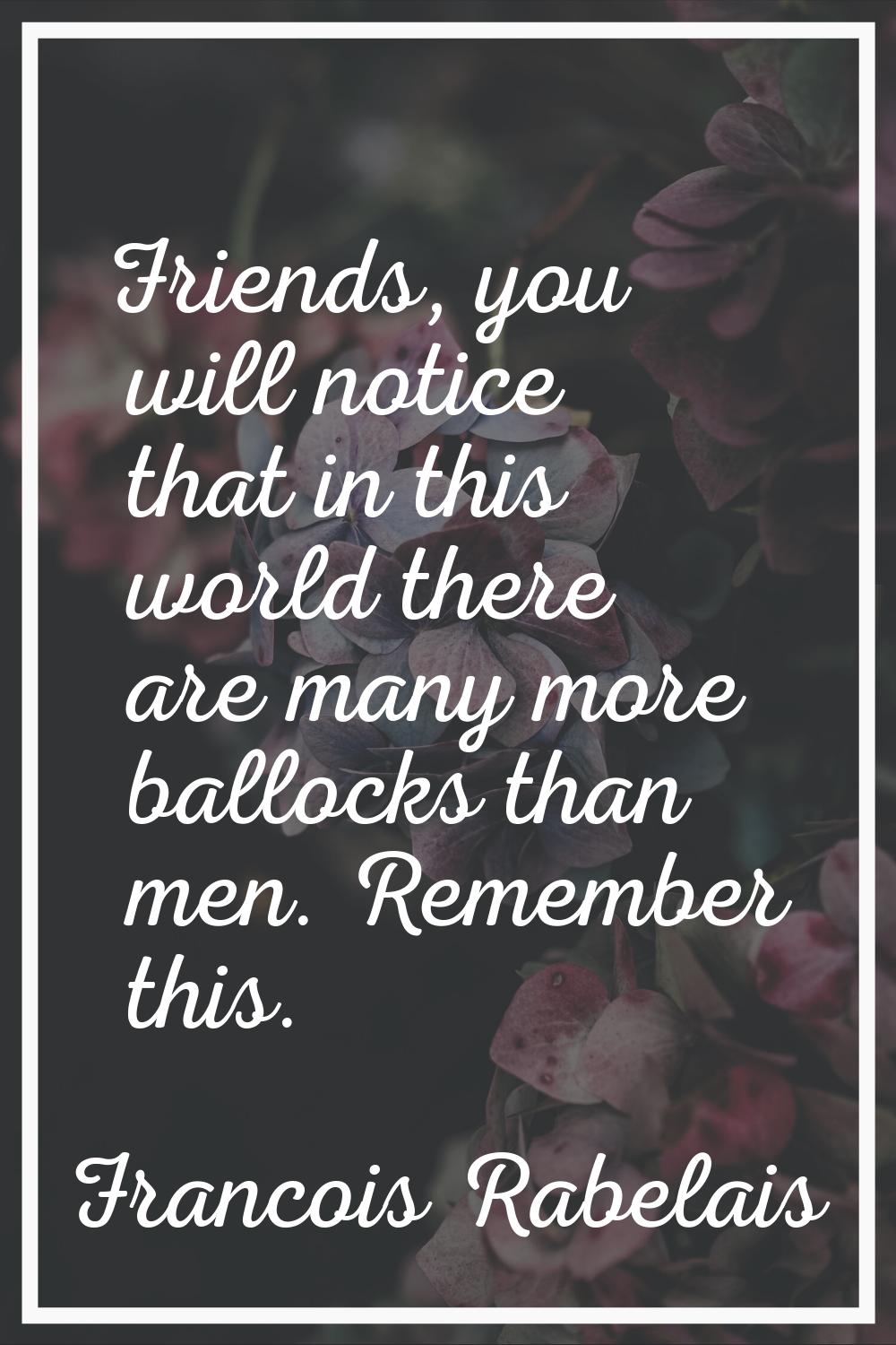Friends, you will notice that in this world there are many more ballocks than men. Remember this.