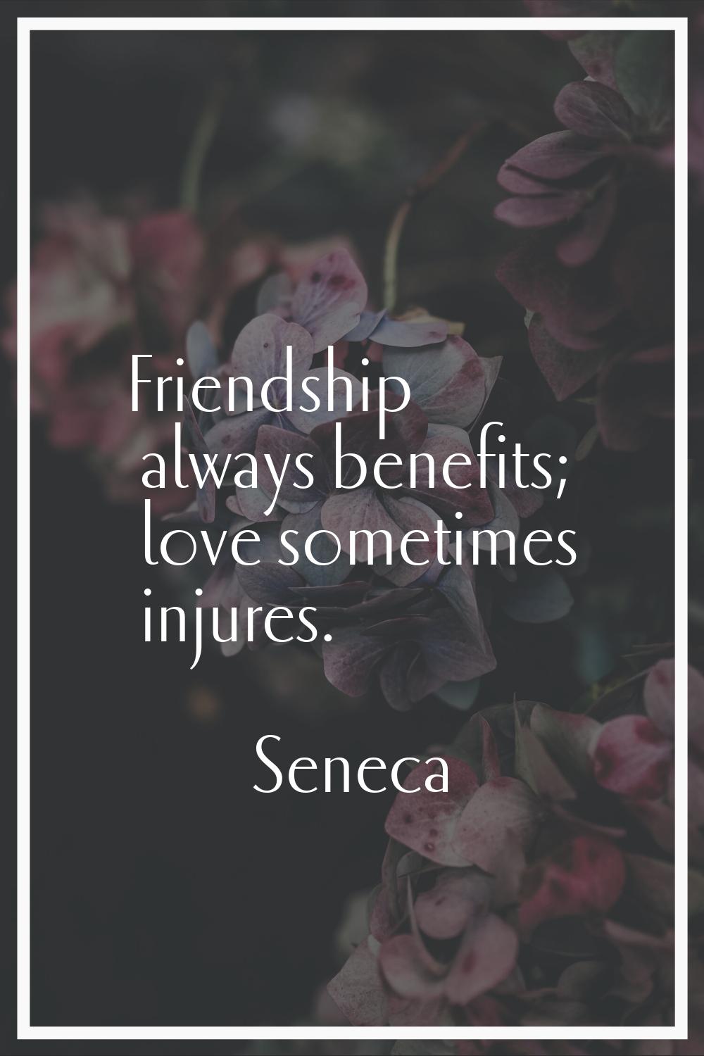 Friendship always benefits; love sometimes injures.