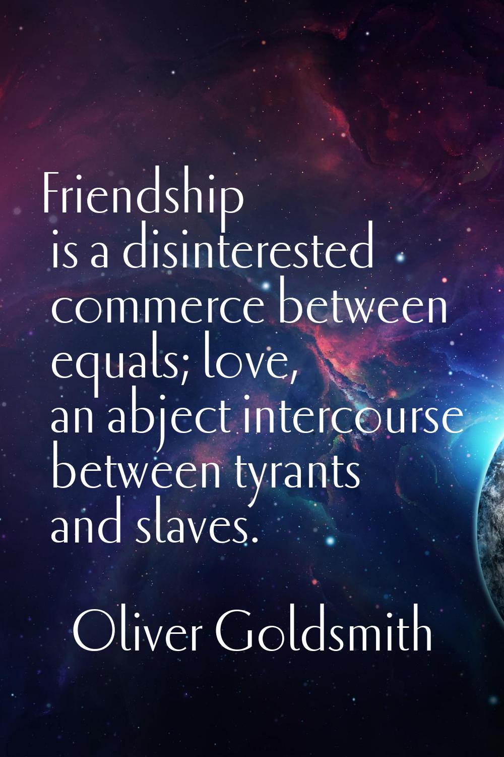 Friendship is a disinterested commerce between equals; love, an abject intercourse between tyrants 