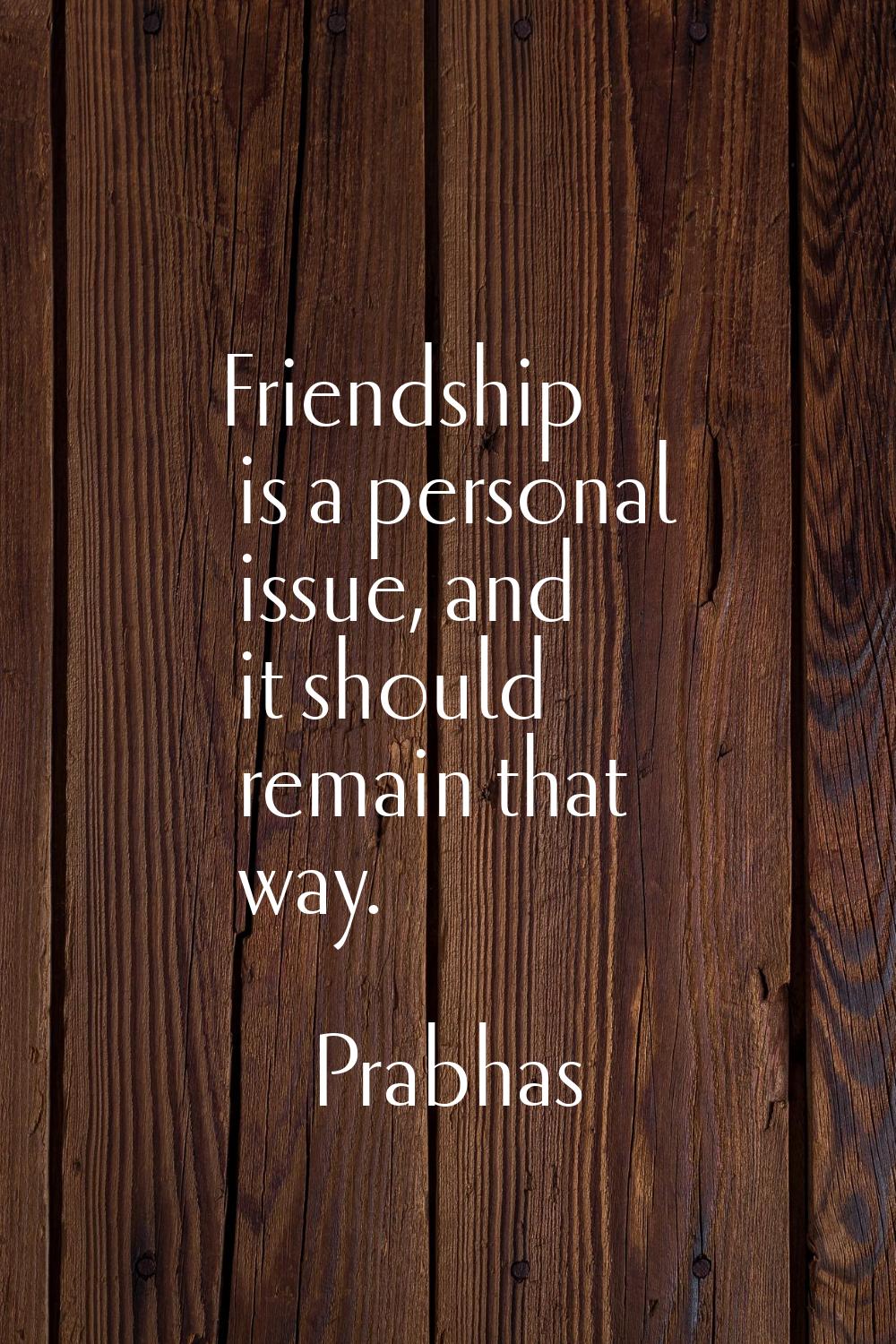 Friendship is a personal issue, and it should remain that way.