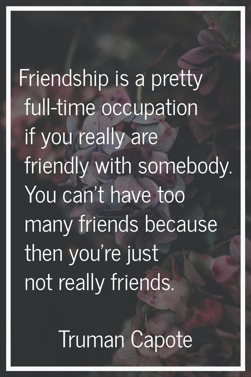 Friendship is a pretty full-time occupation if you really are friendly with somebody. You can't hav