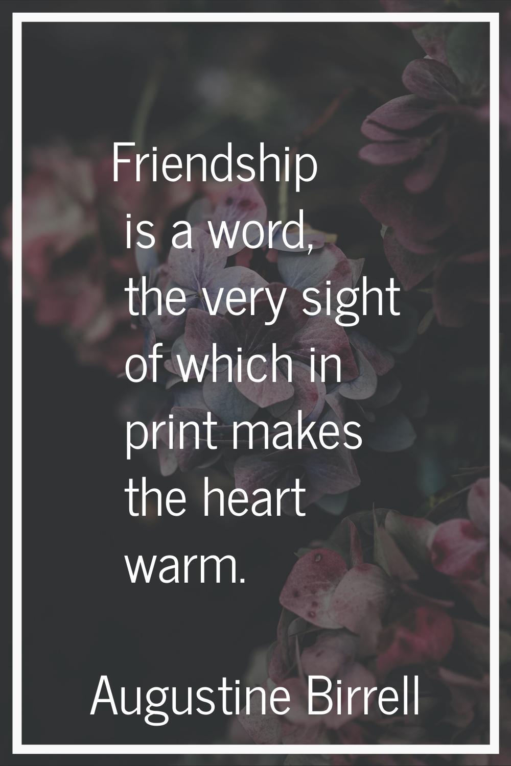 Friendship is a word, the very sight of which in print makes the heart warm.