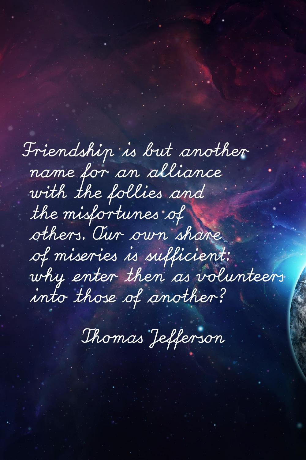 Friendship is but another name for an alliance with the follies and the misfortunes of others. Our 