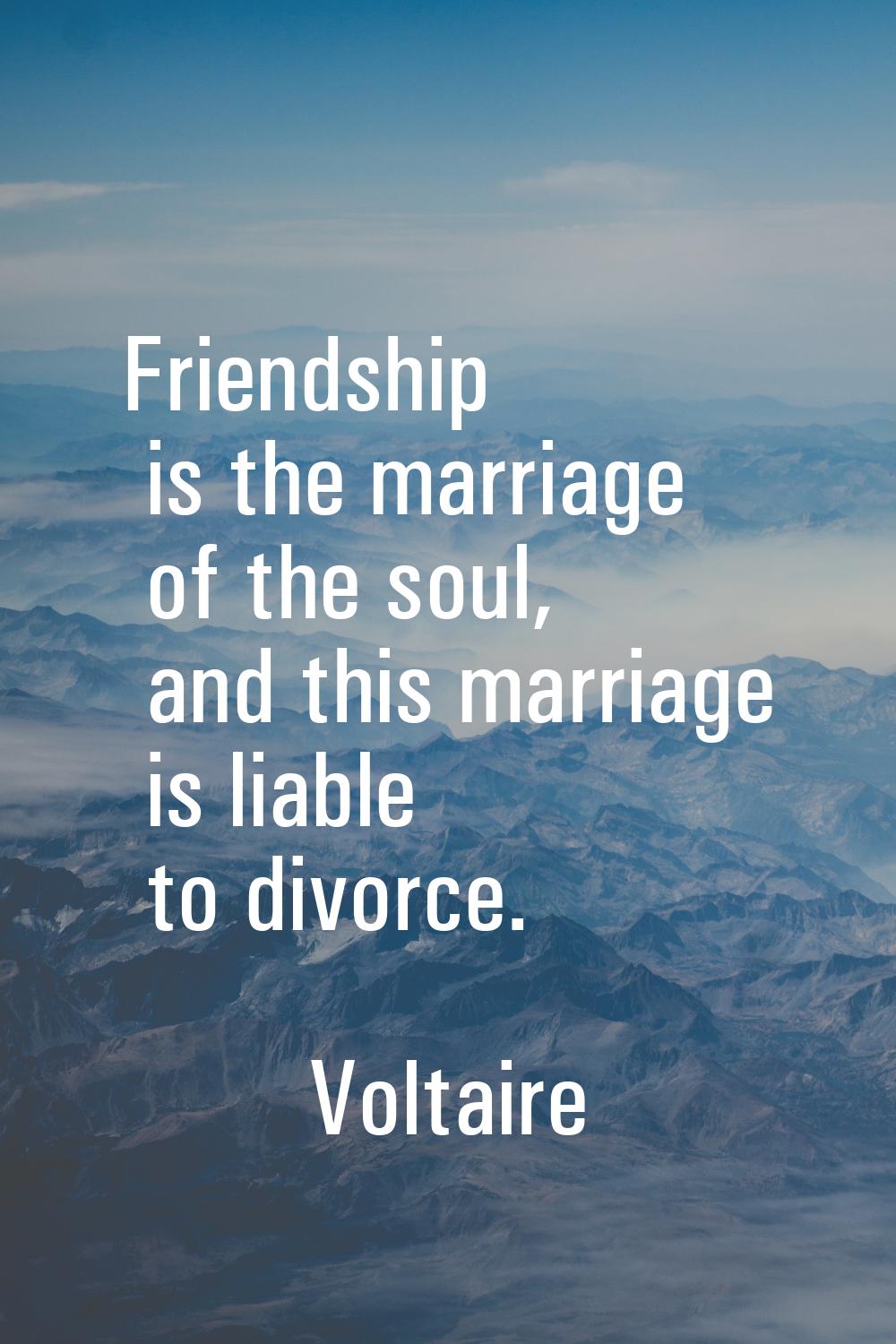 Friendship is the marriage of the soul, and this marriage is liable to divorce.