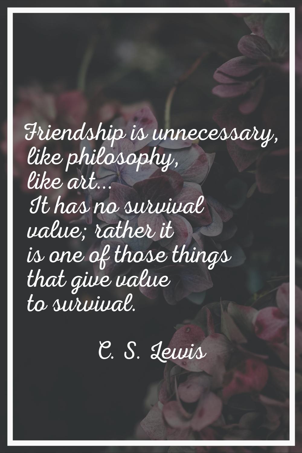 Friendship is unnecessary, like philosophy, like art... It has no survival value; rather it is one 