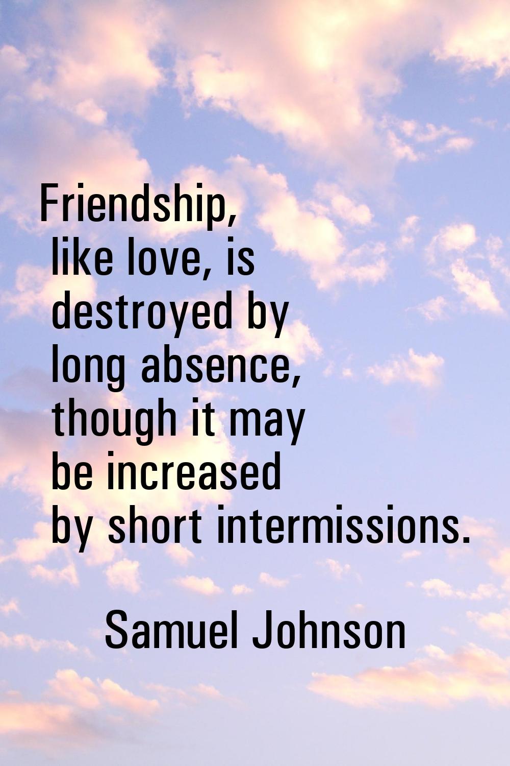 Friendship, like love, is destroyed by long absence, though it may be increased by short intermissi