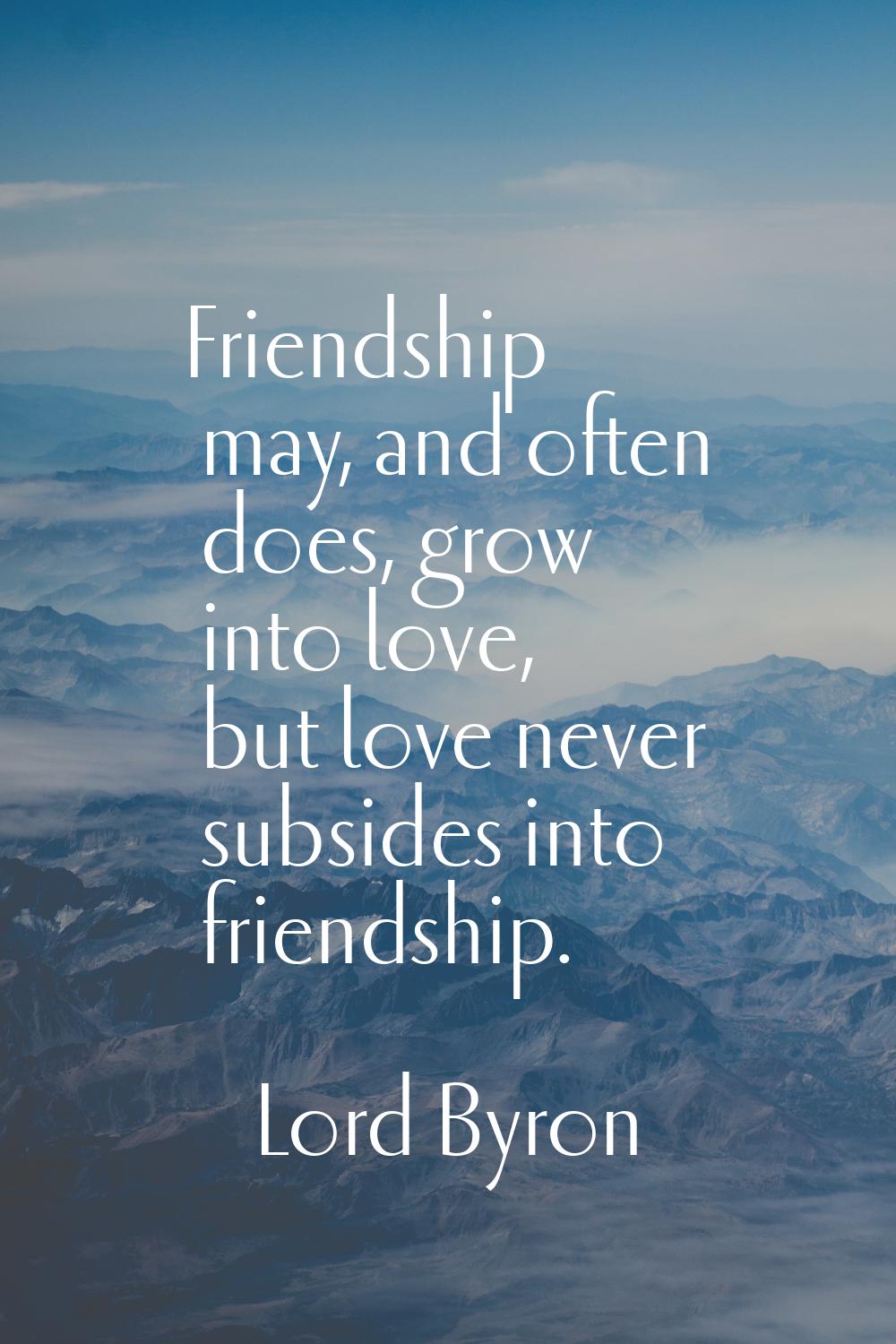 Friendship may, and often does, grow into love, but love never subsides into friendship.