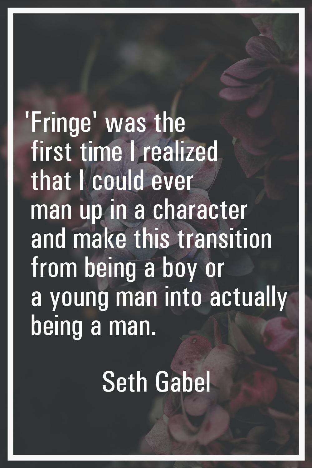 'Fringe' was the first time I realized that I could ever man up in a character and make this transi