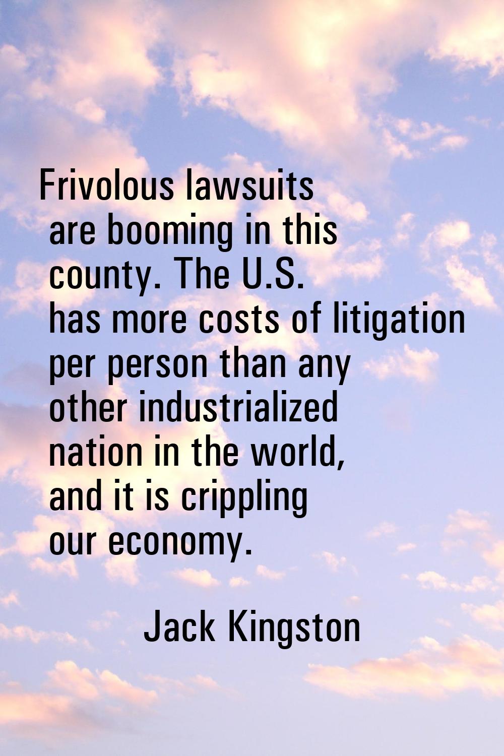 Frivolous lawsuits are booming in this county. The U.S. has more costs of litigation per person tha