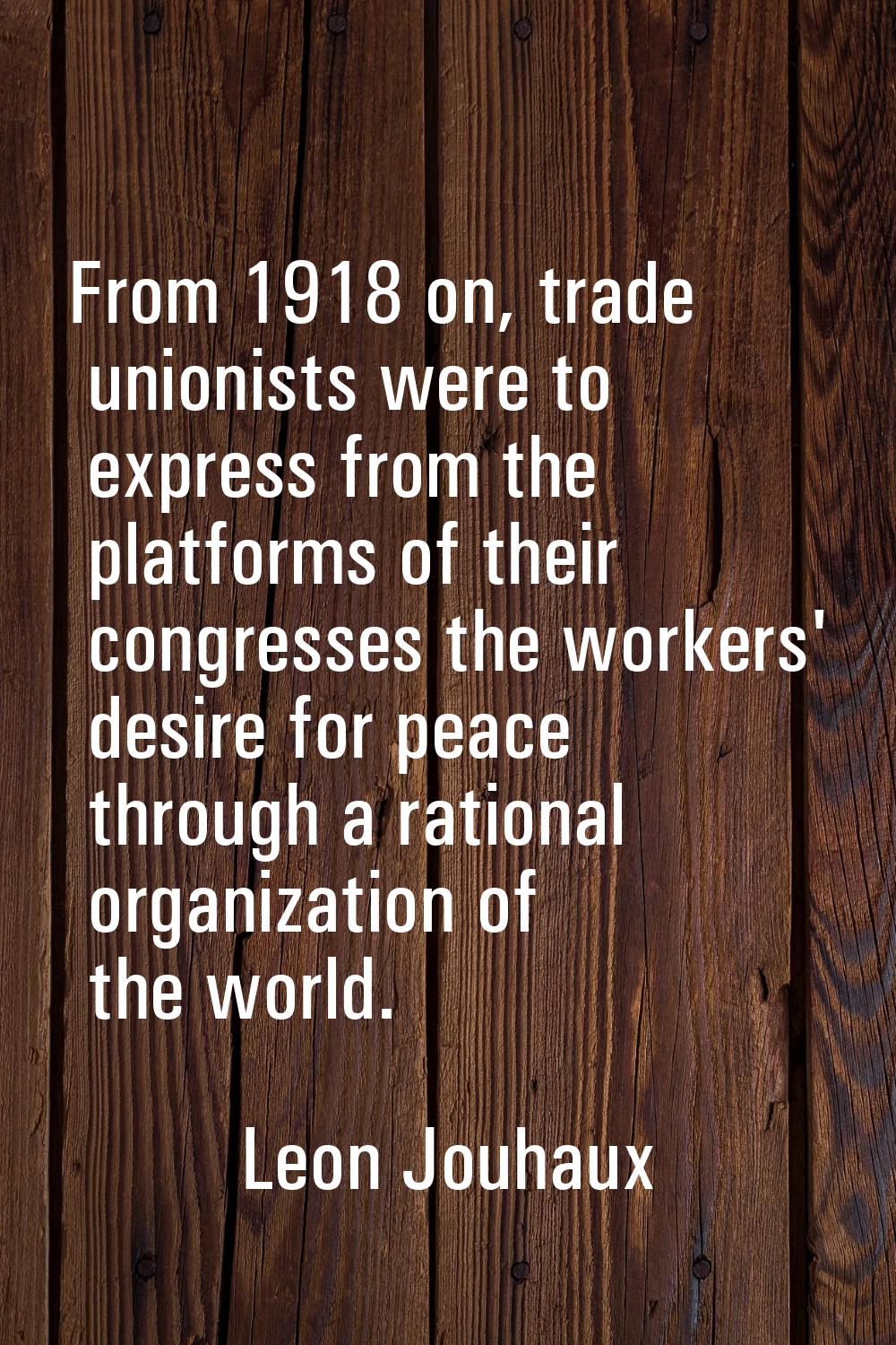 From 1918 on, trade unionists were to express from the platforms of their congresses the workers' d